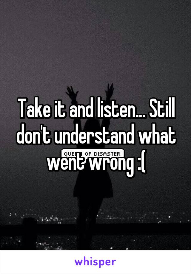 Take it and listen... Still don't understand what went wrong :(