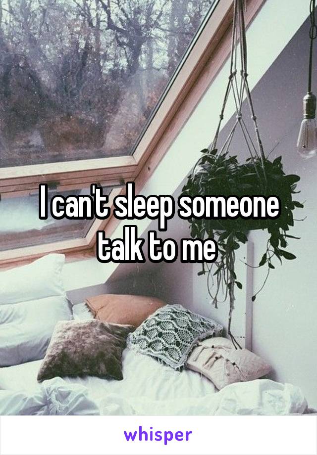 I can't sleep someone talk to me 