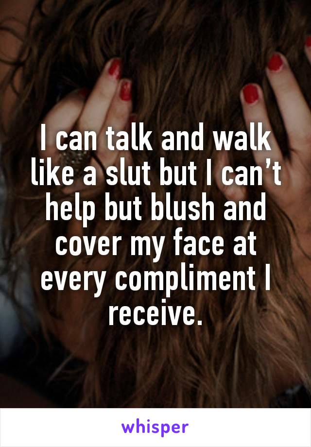 I can talk and walk like a slut but I can’t help but blush and cover my face at every compliment I receive.