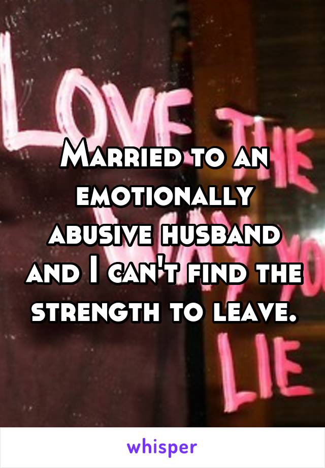 Married to an emotionally abusive husband and I can't find the strength to leave.