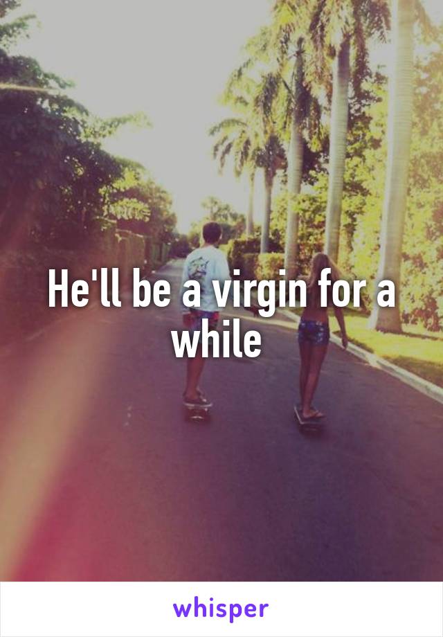 He'll be a virgin for a while 
