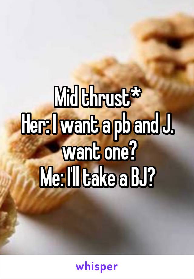 Mid thrust*
Her: I want a pb and J.
 want one?
Me: I'll take a BJ?