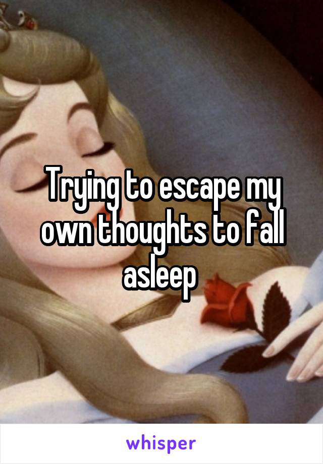Trying to escape my own thoughts to fall asleep 