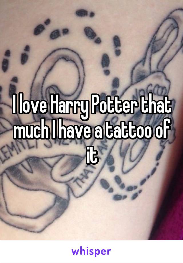 I love Harry Potter that much I have a tattoo of it