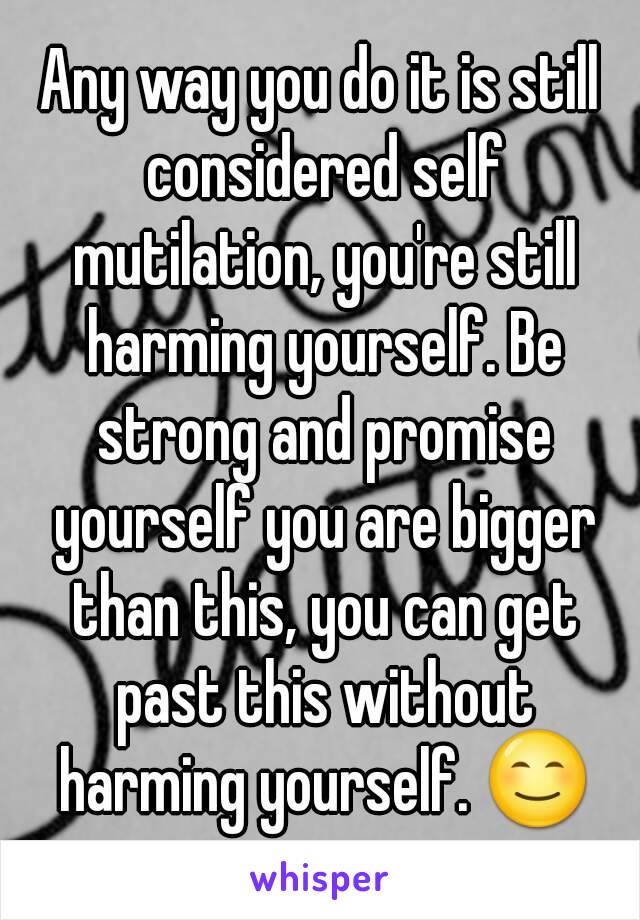 Any way you do it is still considered self mutilation, you're still harming yourself. Be strong and promise yourself you are bigger than this, you can get past this without harming yourself. 😊
