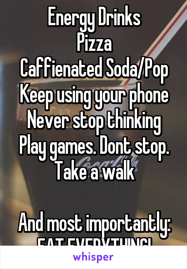 Energy Drinks
Pizza
Caffienated Soda/Pop
Keep using your phone
Never stop thinking
Play games. Dont stop.
Take a walk

And most importantly:
EAT EVERYTHING!