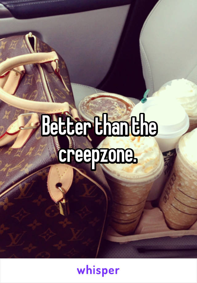 Better than the creepzone. 