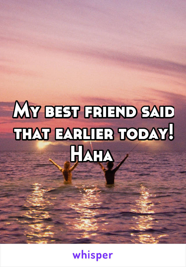 My best friend said that earlier today! Haha 