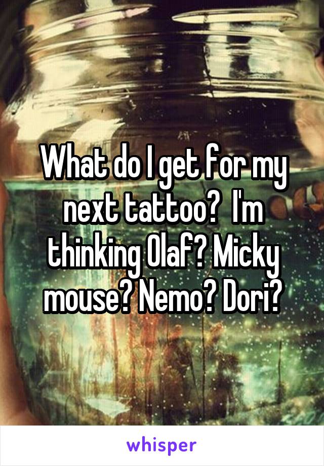 What do I get for my next tattoo?  I'm thinking Olaf? Micky mouse? Nemo? Dori?