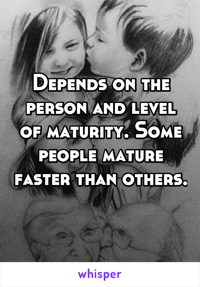 Depends on the person and level of maturity. Some people mature faster than others. 