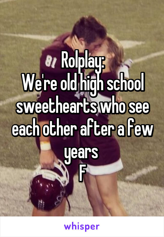 Rolplay:
We're old high school sweethearts who see each other after a few years 
F
