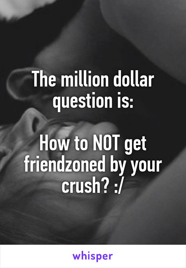 The million dollar question is:

How to NOT get friendzoned by your crush? :/