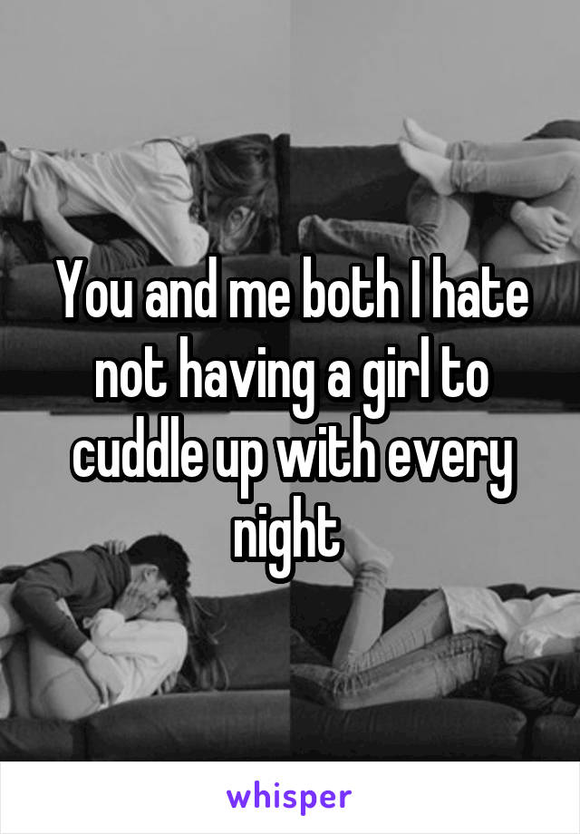 You and me both I hate not having a girl to cuddle up with every night 