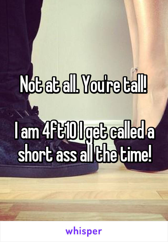 Not at all. You're tall! 

I am 4ft10 I get called a short ass all the time!