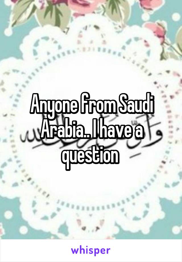 Anyone from Saudi Arabia.. I have a question 