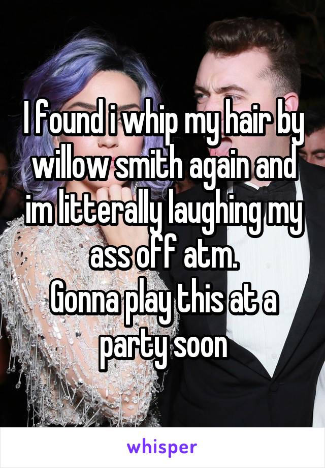 I found i whip my hair by willow smith again and im litterally laughing my ass off atm.
Gonna play this at a party soon