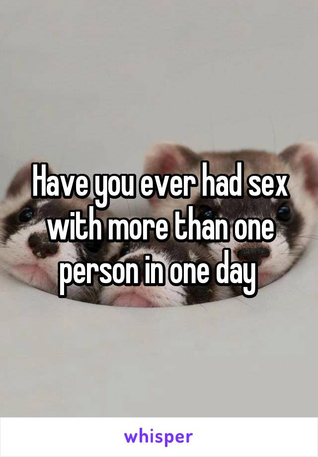 Have you ever had sex with more than one person in one day 