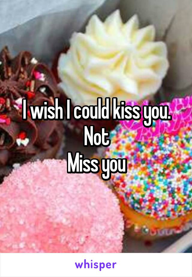 I wish I could kiss you.
Not
Miss you