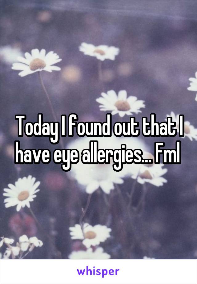 Today I found out that I have eye allergies... Fml 