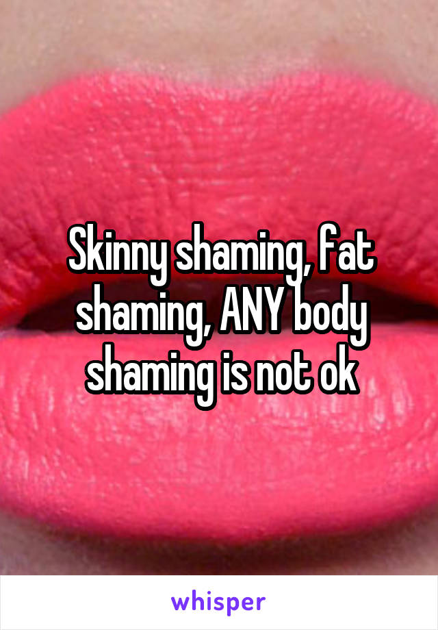 Skinny shaming, fat shaming, ANY body shaming is not ok