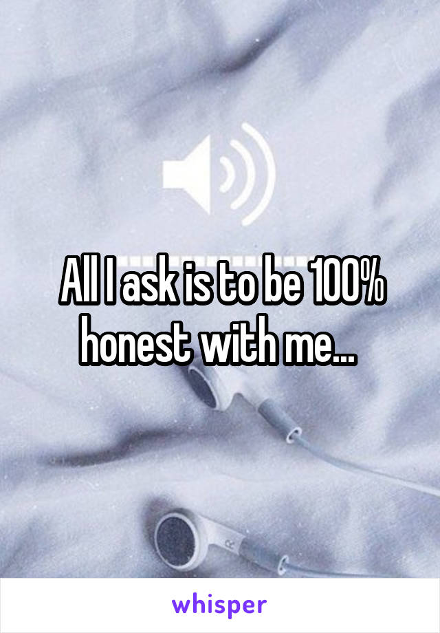 All I ask is to be 100% honest with me... 