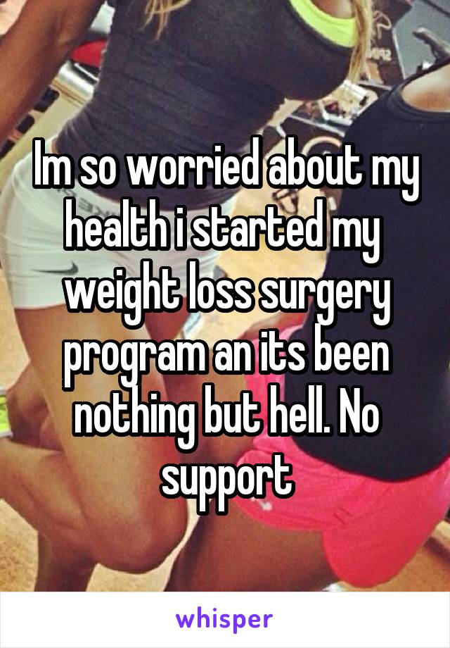 Im so worried about my health i started my  weight loss surgery program an its been nothing but hell. No support