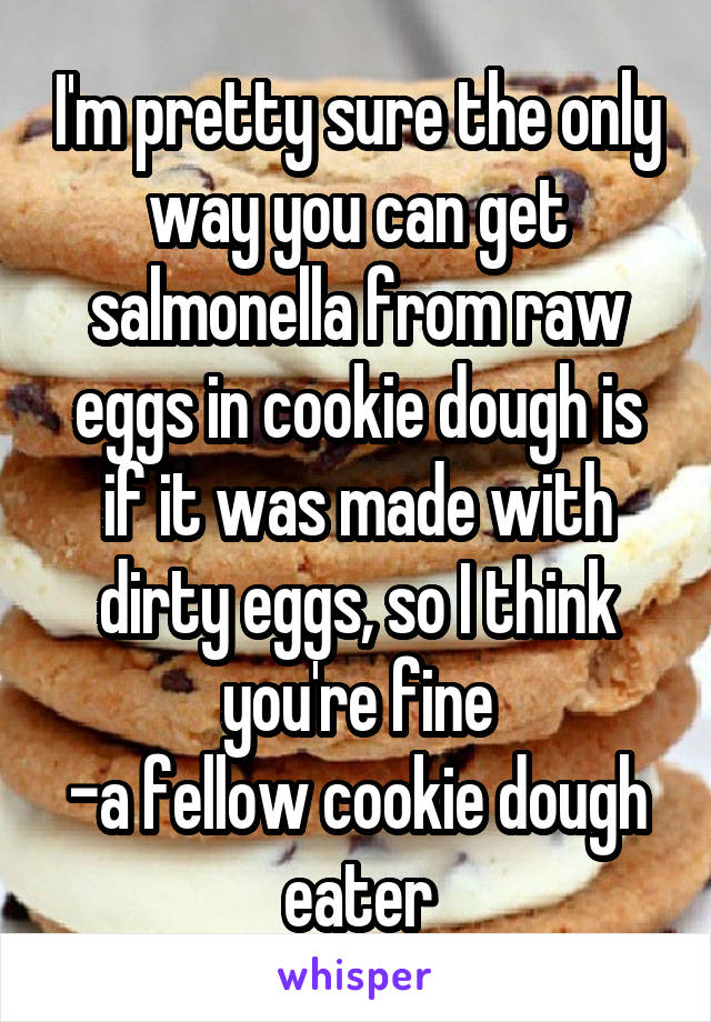 I'm pretty sure the only way you can get salmonella from raw eggs in cookie dough is if it was made with dirty eggs, so I think you're fine
-a fellow cookie dough eater