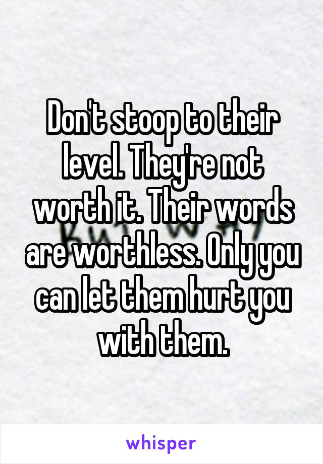 Don't stoop to their level. They're not worth it. Their words are worthless. Only you can let them hurt you with them.