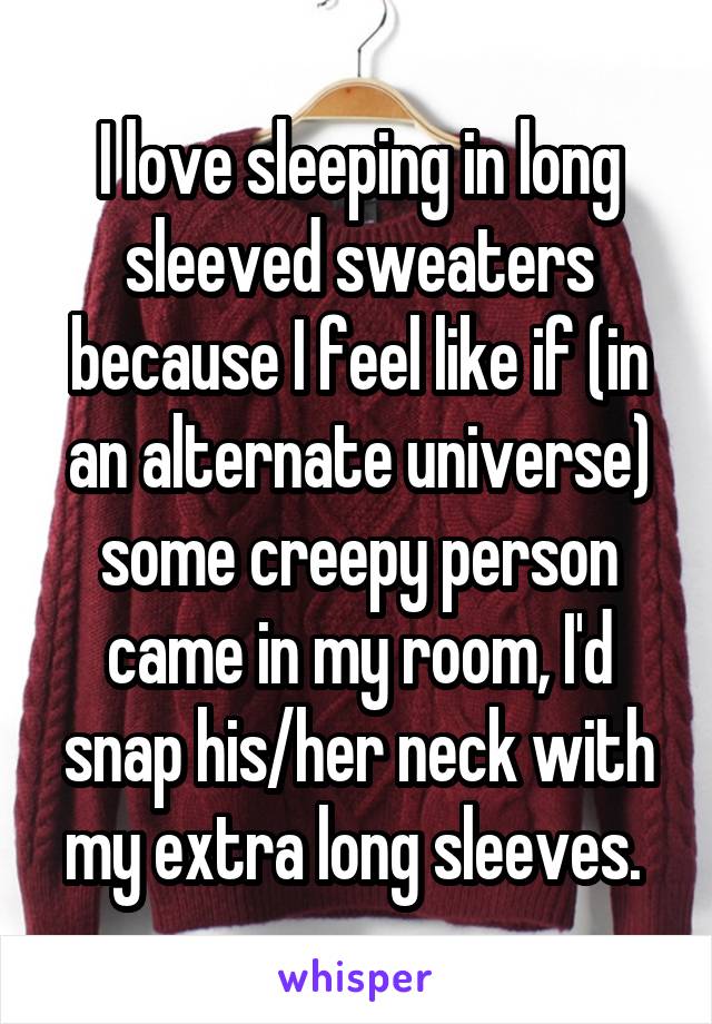 I love sleeping in long sleeved sweaters because I feel like if (in an alternate universe) some creepy person came in my room, I'd snap his/her neck with my extra long sleeves. 