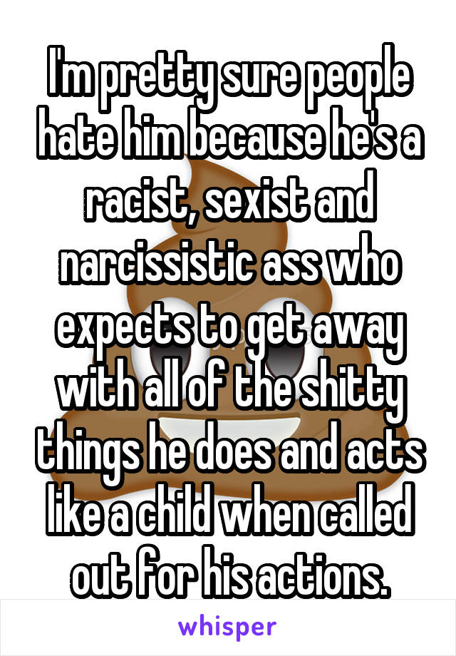 I'm pretty sure people hate him because he's a racist, sexist and narcissistic ass who expects to get away with all of the shitty things he does and acts like a child when called out for his actions.