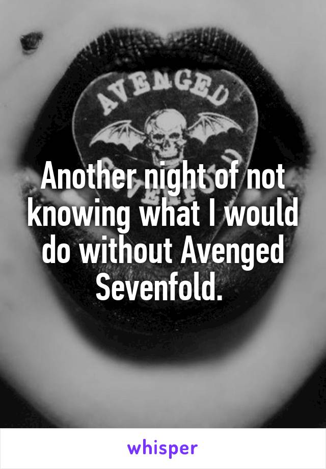 Another night of not knowing what I would do without Avenged Sevenfold. 