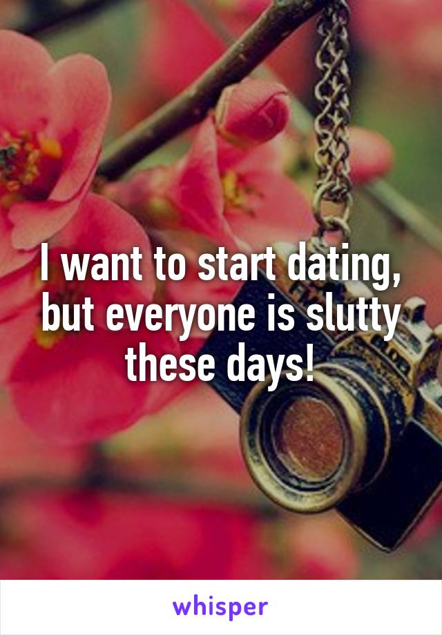 I want to start dating, but everyone is slutty these days!