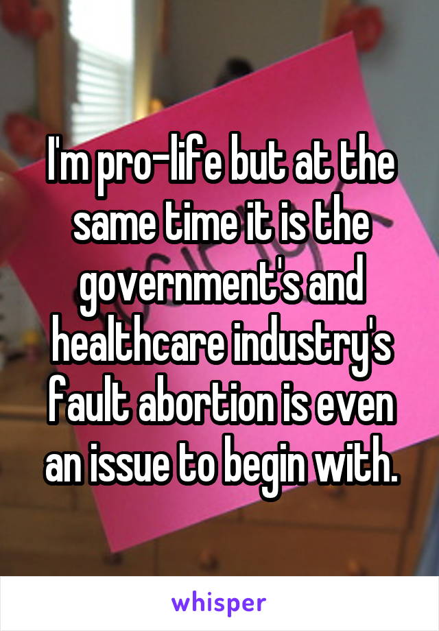 I'm pro-life but at the same time it is the government's and healthcare industry's fault abortion is even an issue to begin with.