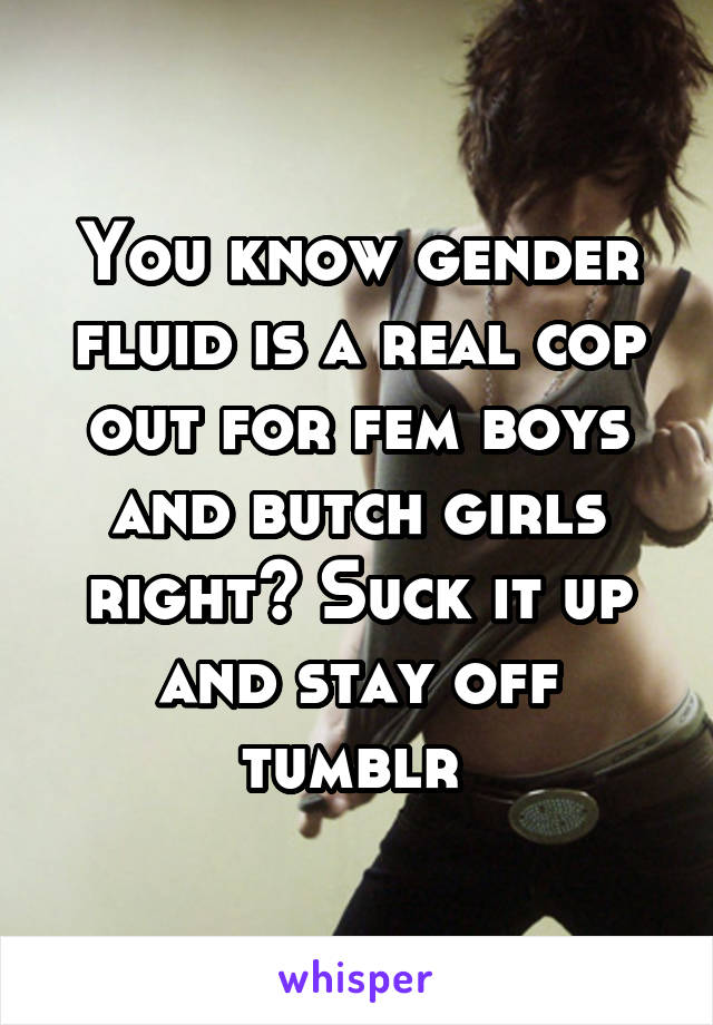 You know gender fluid is a real cop out for fem boys and butch girls right? Suck it up and stay off tumblr 
