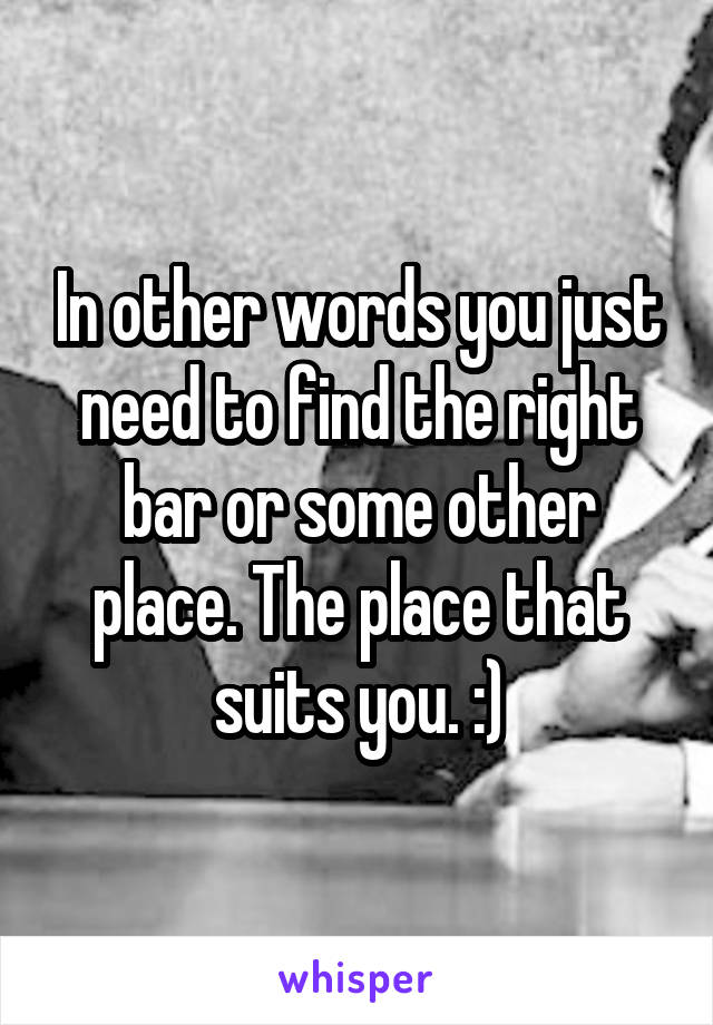 In other words you just need to find the right bar or some other place. The place that suits you. :)