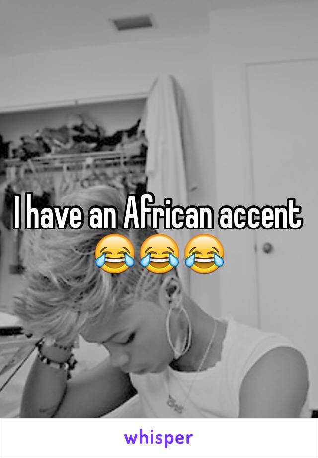 I have an African accent 😂😂😂