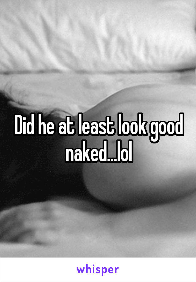 Did he at least look good naked...lol