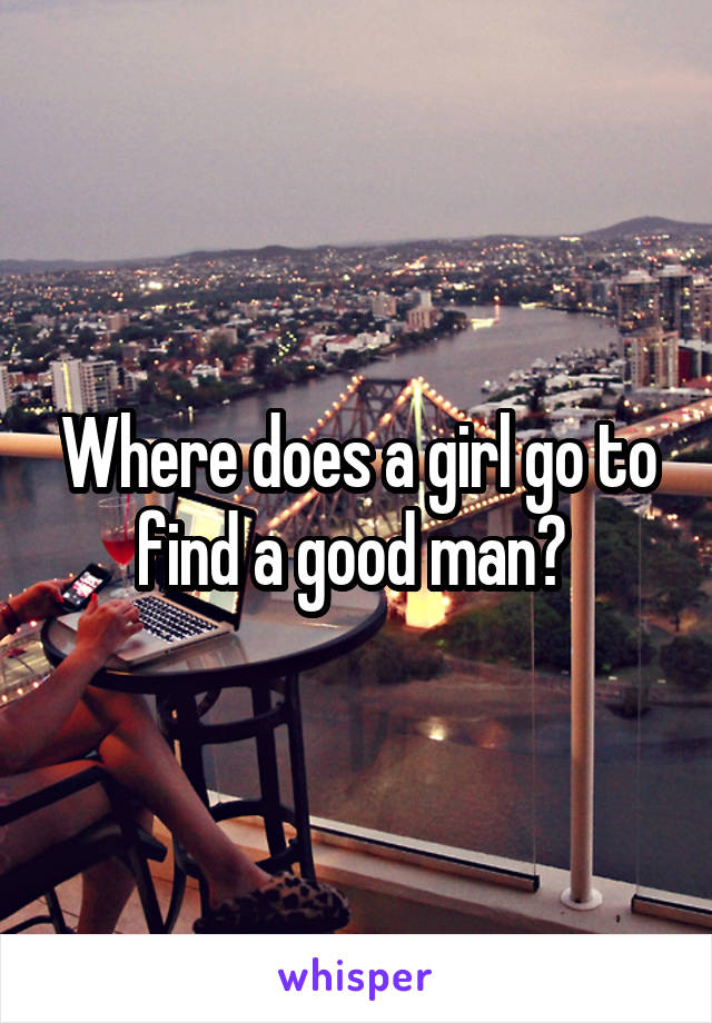 Where does a girl go to find a good man? 