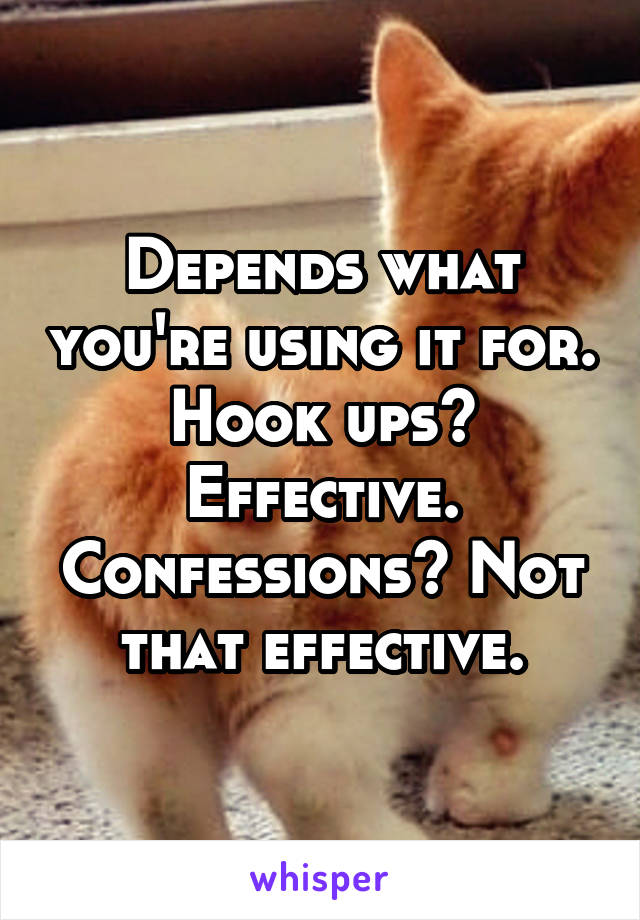 Depends what you're using it for. Hook ups? Effective. Confessions? Not that effective.