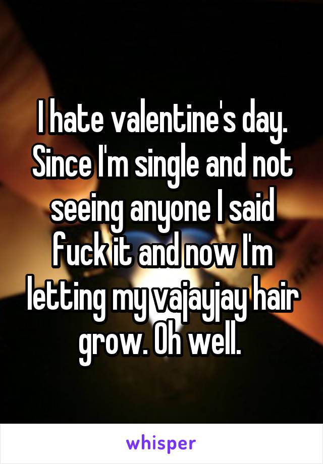 I hate valentine's day. Since I'm single and not seeing anyone I said fuck it and now I'm letting my vajayjay hair grow. Oh well. 