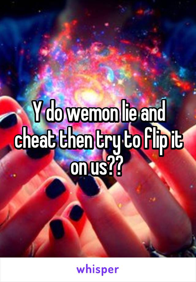 Y do wemon lie and cheat then try to flip it on us?? 