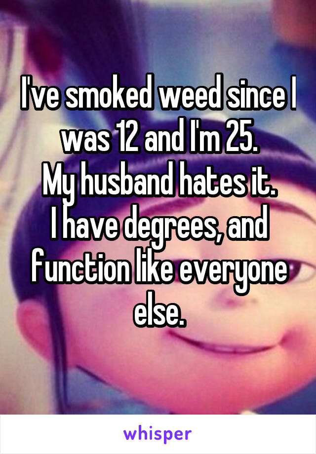 I've smoked weed since I was 12 and I'm 25.
My husband hates it.
I have degrees, and function like everyone else.
