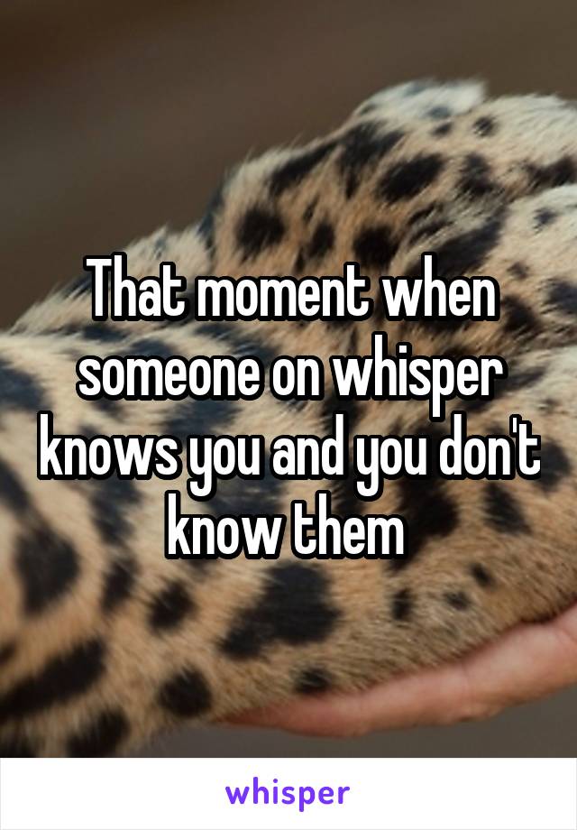 That moment when someone on whisper knows you and you don't know them 