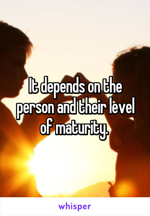 It depends on the person and their level of maturity. 