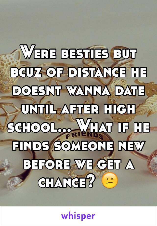Were besties but bcuz of distance he doesnt wanna date until after high school... What if he finds someone new before we get a chance? 😕