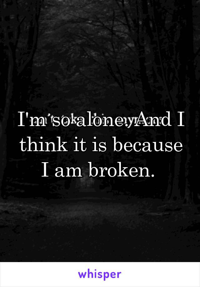 I'm so alone. And I think it is because I am broken. 