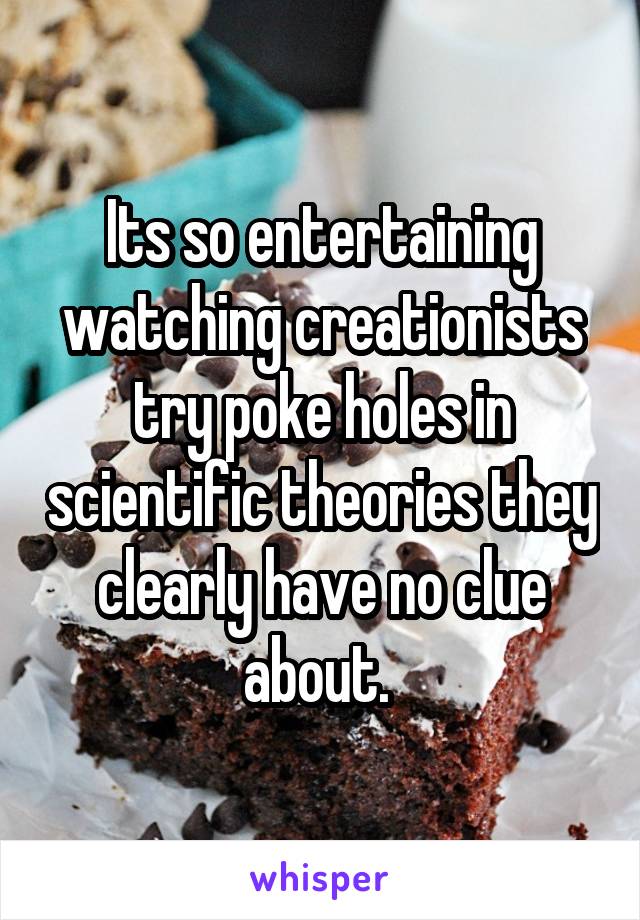 Its so entertaining watching creationists try poke holes in scientific theories they clearly have no clue about. 