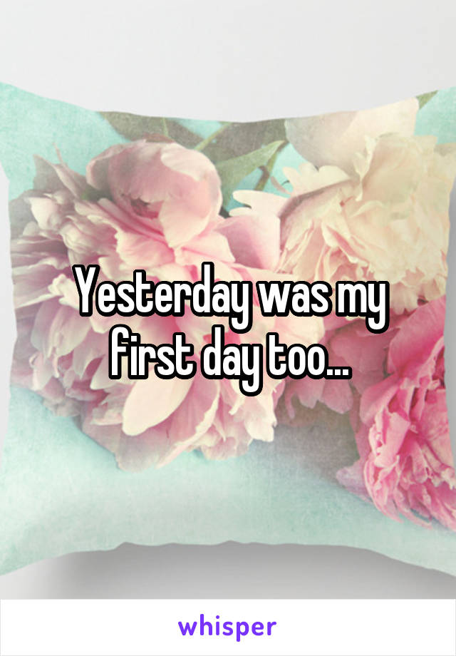 Yesterday was my first day too...
