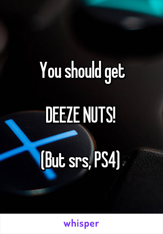 You should get

DEEZE NUTS! 

(But srs, PS4) 