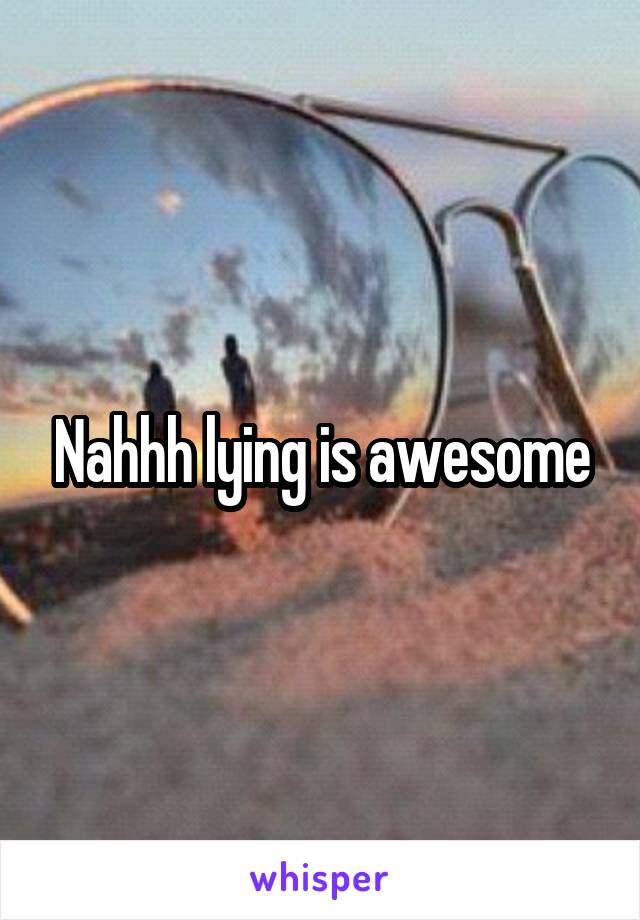Nahhh lying is awesome
